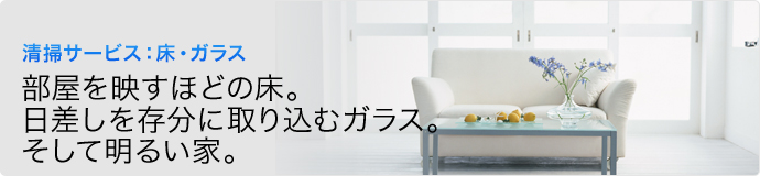 清掃サービス：床・ガラス　部屋を映すほどの床。日差しを存分に取り込むガラス。そして明るい家。